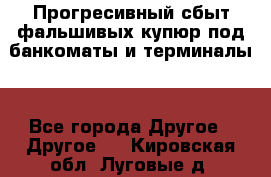 Прогресивный сбыт фальшивых купюр под банкоматы и терминалы. - Все города Другое » Другое   . Кировская обл.,Луговые д.